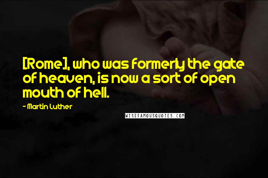 Martin Luther Quotes: [Rome], who was formerly the gate of heaven, is now a sort of open mouth of hell.