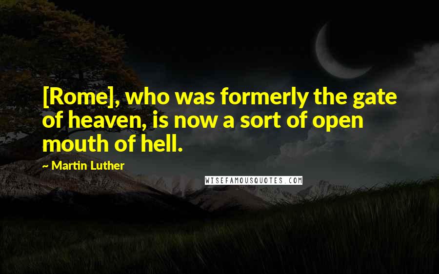 Martin Luther Quotes: [Rome], who was formerly the gate of heaven, is now a sort of open mouth of hell.