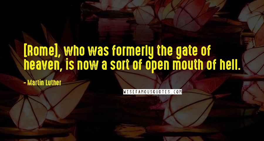 Martin Luther Quotes: [Rome], who was formerly the gate of heaven, is now a sort of open mouth of hell.
