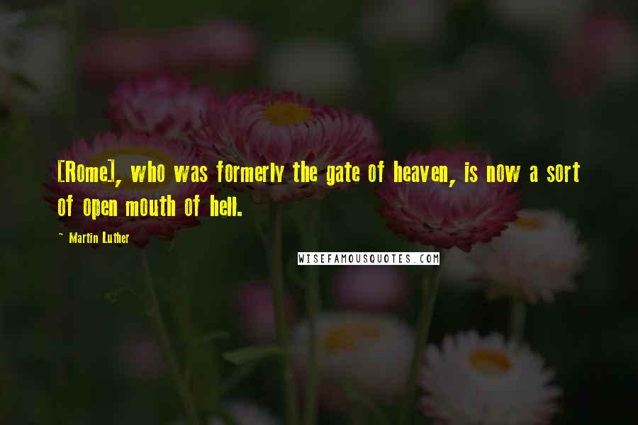 Martin Luther Quotes: [Rome], who was formerly the gate of heaven, is now a sort of open mouth of hell.
