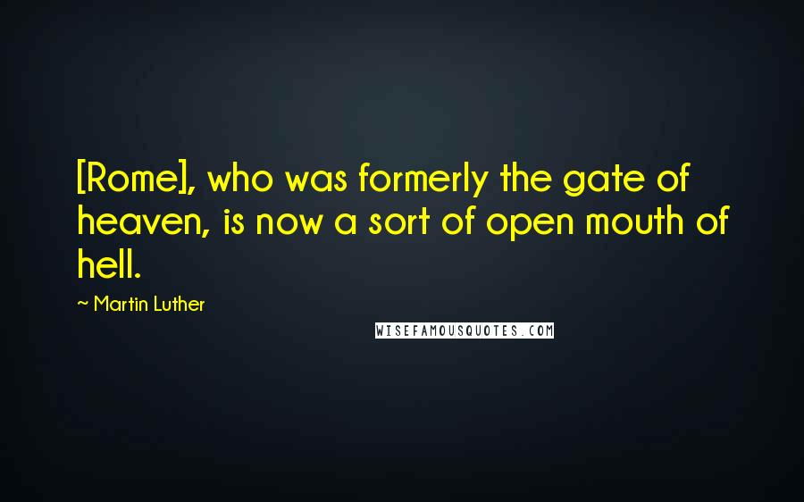 Martin Luther Quotes: [Rome], who was formerly the gate of heaven, is now a sort of open mouth of hell.