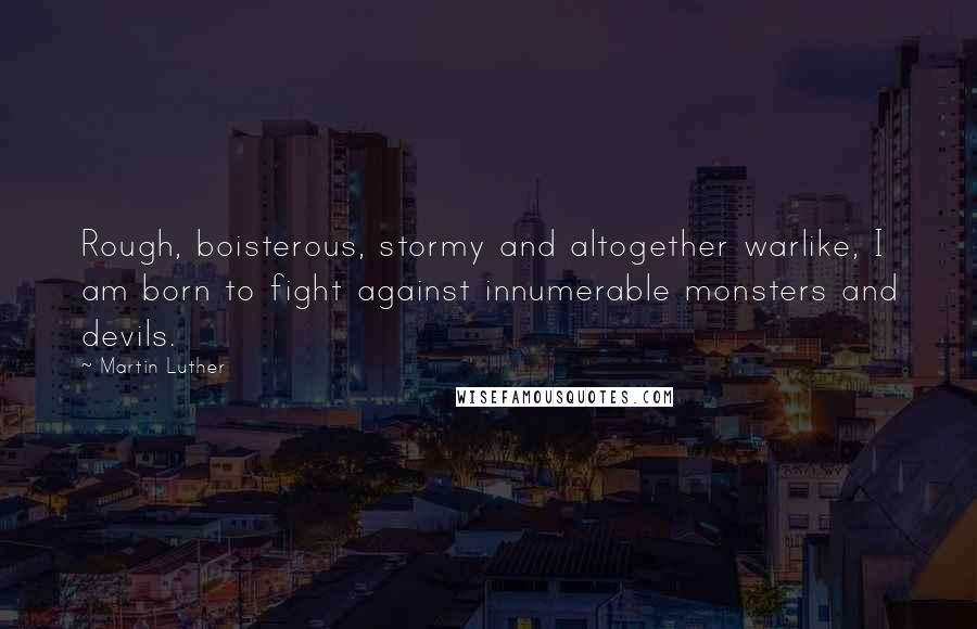 Martin Luther Quotes: Rough, boisterous, stormy and altogether warlike, I am born to fight against innumerable monsters and devils.