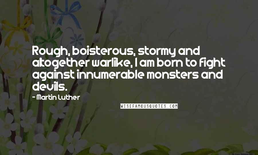 Martin Luther Quotes: Rough, boisterous, stormy and altogether warlike, I am born to fight against innumerable monsters and devils.