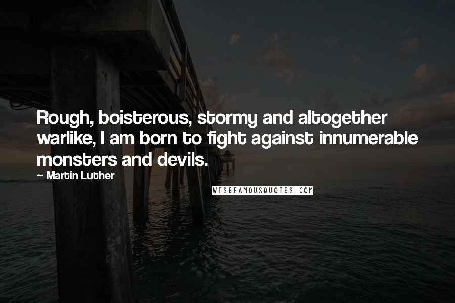 Martin Luther Quotes: Rough, boisterous, stormy and altogether warlike, I am born to fight against innumerable monsters and devils.