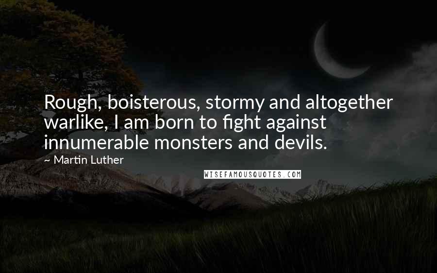 Martin Luther Quotes: Rough, boisterous, stormy and altogether warlike, I am born to fight against innumerable monsters and devils.