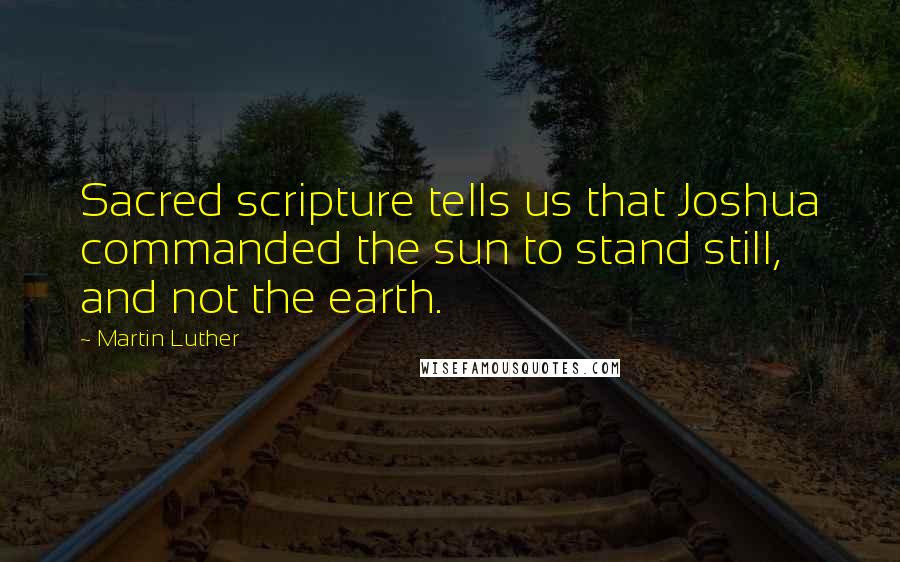 Martin Luther Quotes: Sacred scripture tells us that Joshua commanded the sun to stand still, and not the earth.