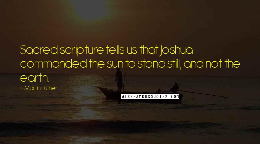 Martin Luther Quotes: Sacred scripture tells us that Joshua commanded the sun to stand still, and not the earth.