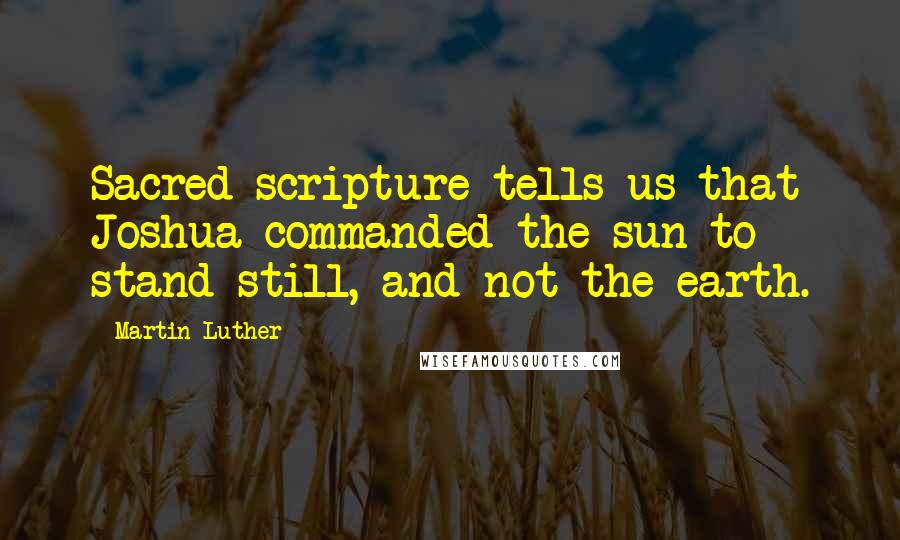 Martin Luther Quotes: Sacred scripture tells us that Joshua commanded the sun to stand still, and not the earth.