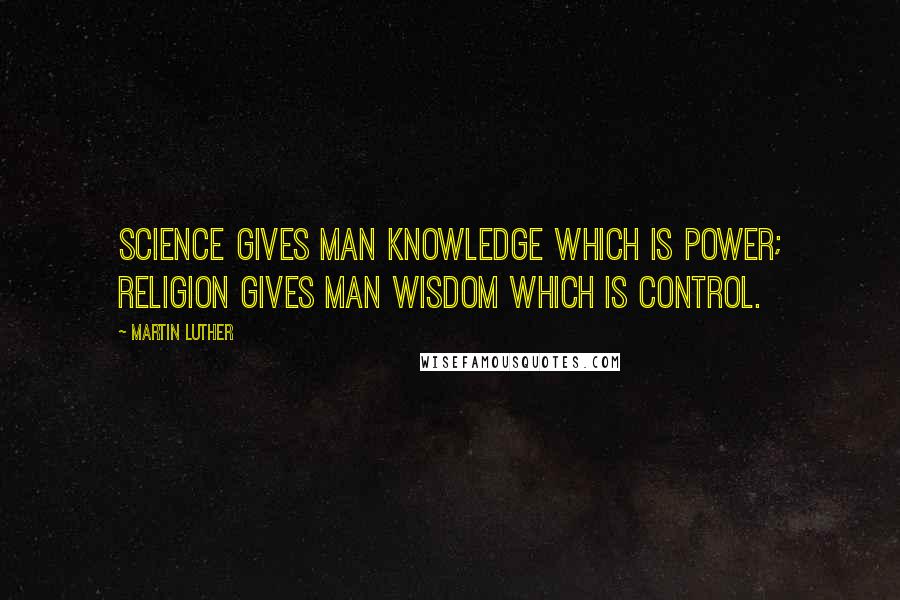 Martin Luther Quotes: Science gives man knowledge which is power; religion gives man wisdom which is control.