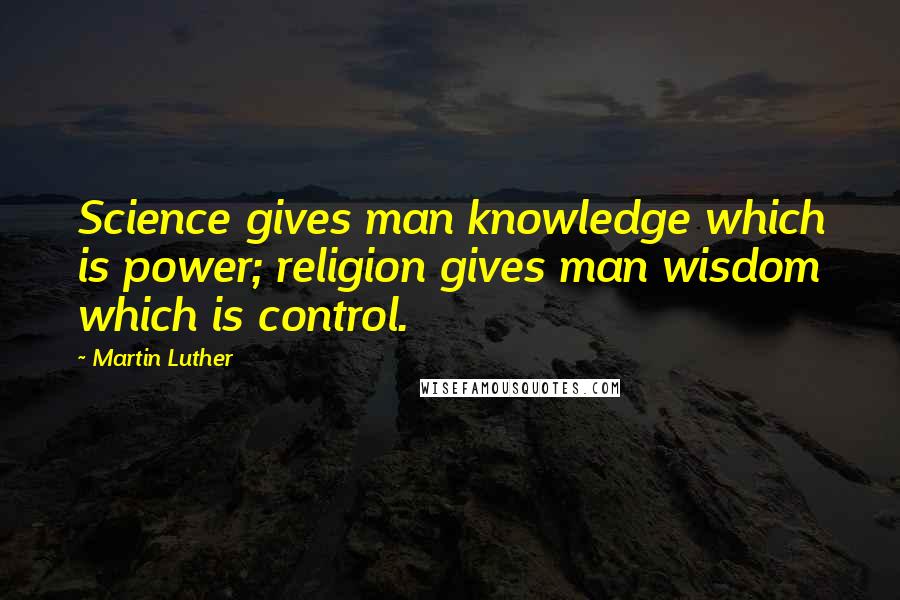 Martin Luther Quotes: Science gives man knowledge which is power; religion gives man wisdom which is control.