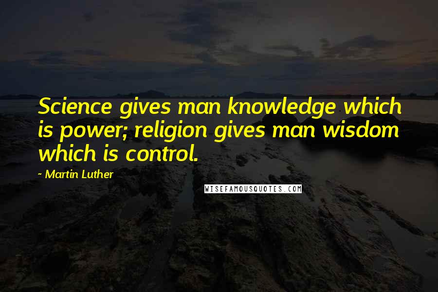 Martin Luther Quotes: Science gives man knowledge which is power; religion gives man wisdom which is control.