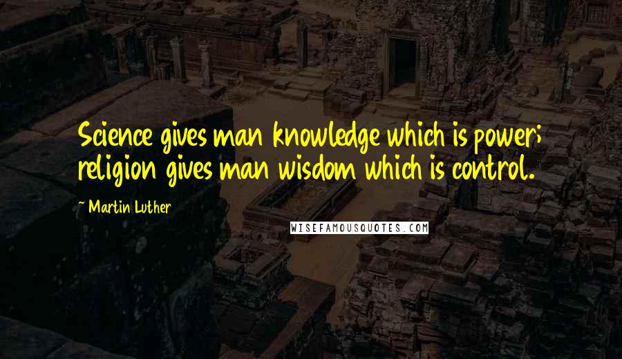 Martin Luther Quotes: Science gives man knowledge which is power; religion gives man wisdom which is control.