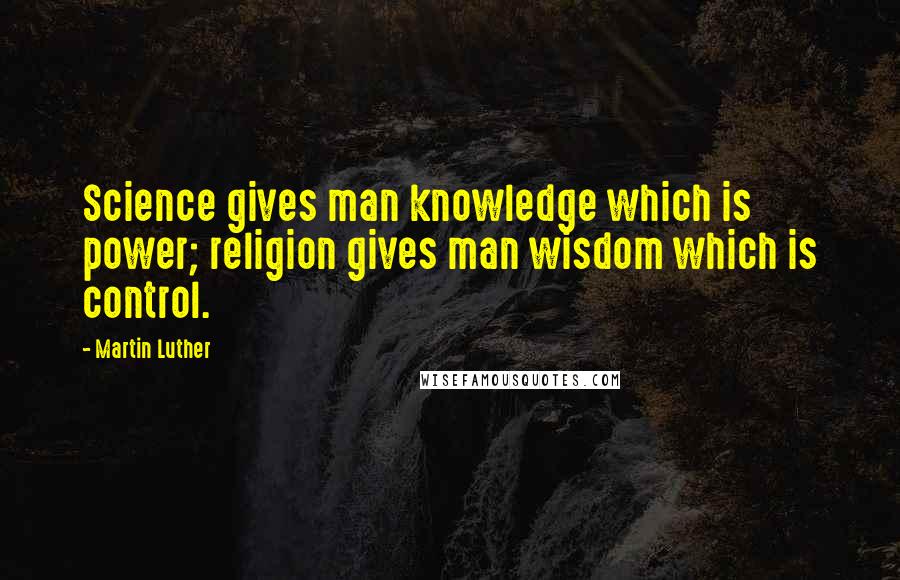 Martin Luther Quotes: Science gives man knowledge which is power; religion gives man wisdom which is control.