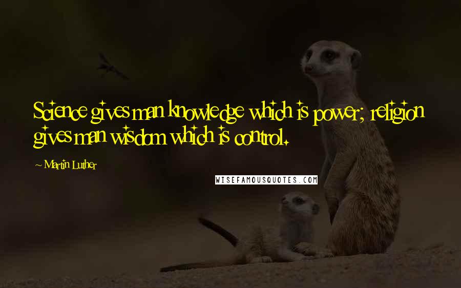 Martin Luther Quotes: Science gives man knowledge which is power; religion gives man wisdom which is control.