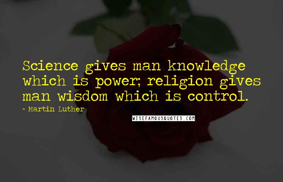 Martin Luther Quotes: Science gives man knowledge which is power; religion gives man wisdom which is control.