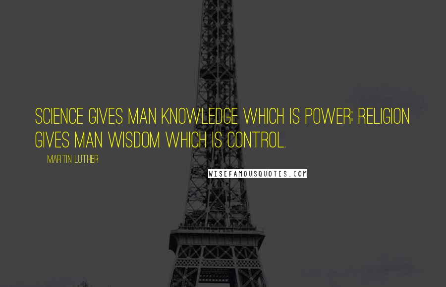 Martin Luther Quotes: Science gives man knowledge which is power; religion gives man wisdom which is control.