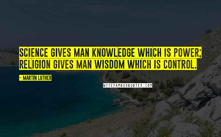Martin Luther Quotes: Science gives man knowledge which is power; religion gives man wisdom which is control.