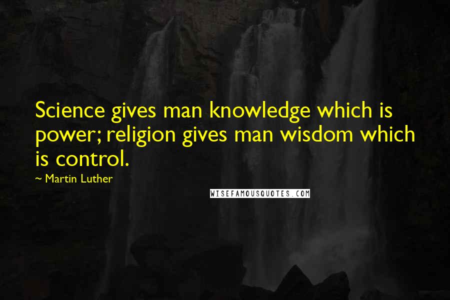 Martin Luther Quotes: Science gives man knowledge which is power; religion gives man wisdom which is control.
