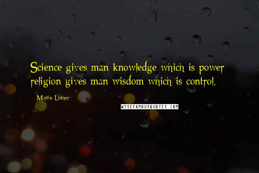 Martin Luther Quotes: Science gives man knowledge which is power; religion gives man wisdom which is control.