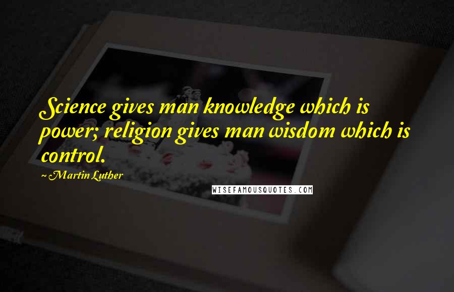 Martin Luther Quotes: Science gives man knowledge which is power; religion gives man wisdom which is control.