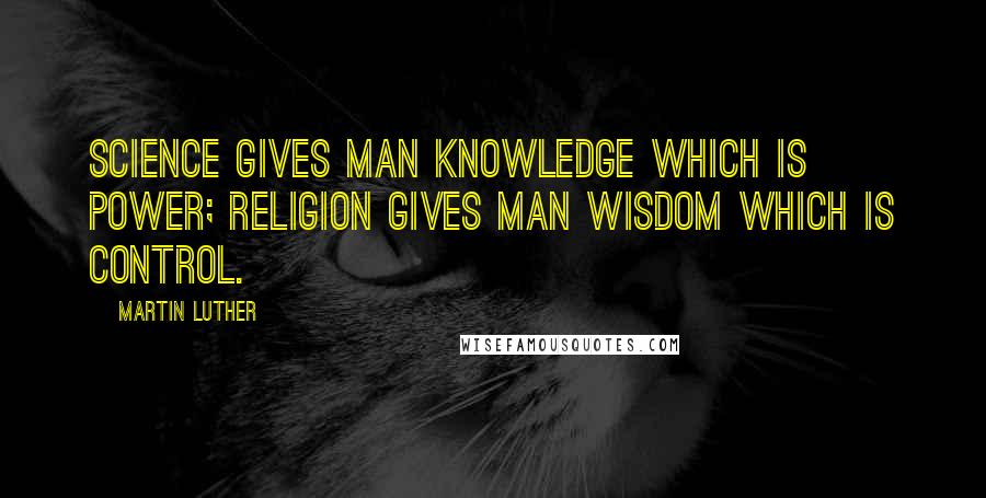 Martin Luther Quotes: Science gives man knowledge which is power; religion gives man wisdom which is control.