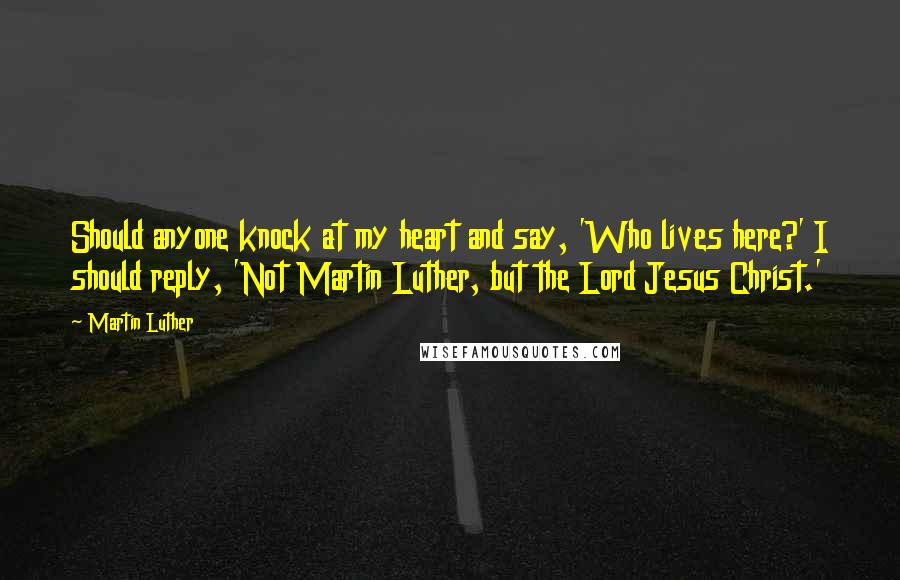 Martin Luther Quotes: Should anyone knock at my heart and say, 'Who lives here?' I should reply, 'Not Martin Luther, but the Lord Jesus Christ.'