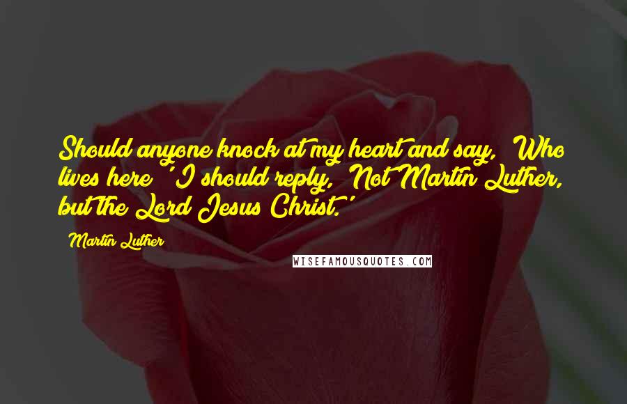 Martin Luther Quotes: Should anyone knock at my heart and say, 'Who lives here?' I should reply, 'Not Martin Luther, but the Lord Jesus Christ.'