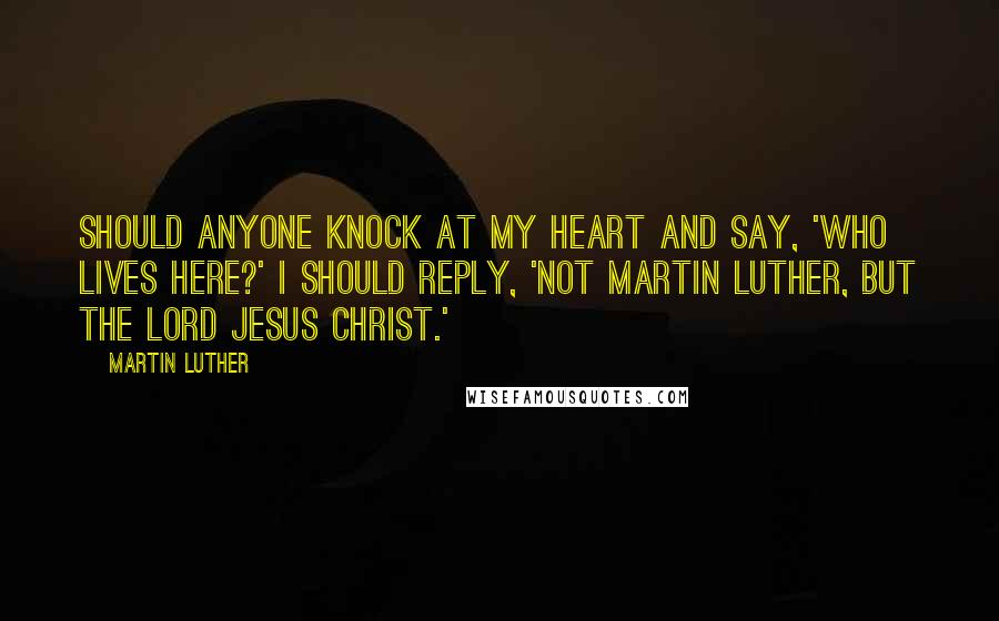 Martin Luther Quotes: Should anyone knock at my heart and say, 'Who lives here?' I should reply, 'Not Martin Luther, but the Lord Jesus Christ.'