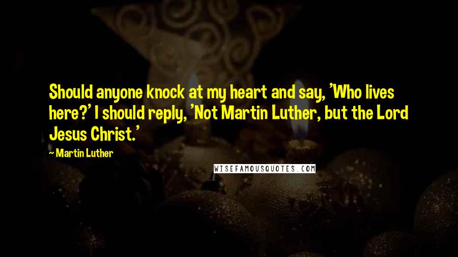 Martin Luther Quotes: Should anyone knock at my heart and say, 'Who lives here?' I should reply, 'Not Martin Luther, but the Lord Jesus Christ.'