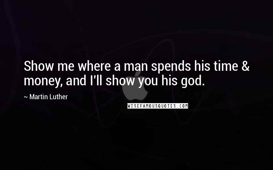 Martin Luther Quotes: Show me where a man spends his time & money, and I'll show you his god.