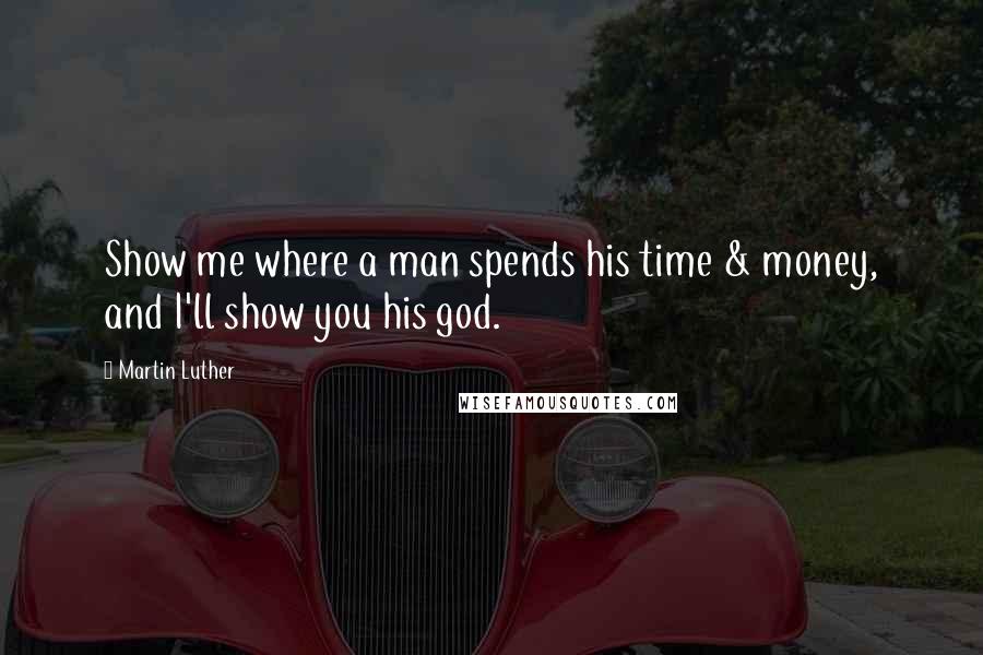 Martin Luther Quotes: Show me where a man spends his time & money, and I'll show you his god.