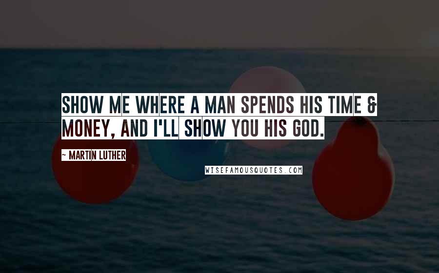 Martin Luther Quotes: Show me where a man spends his time & money, and I'll show you his god.