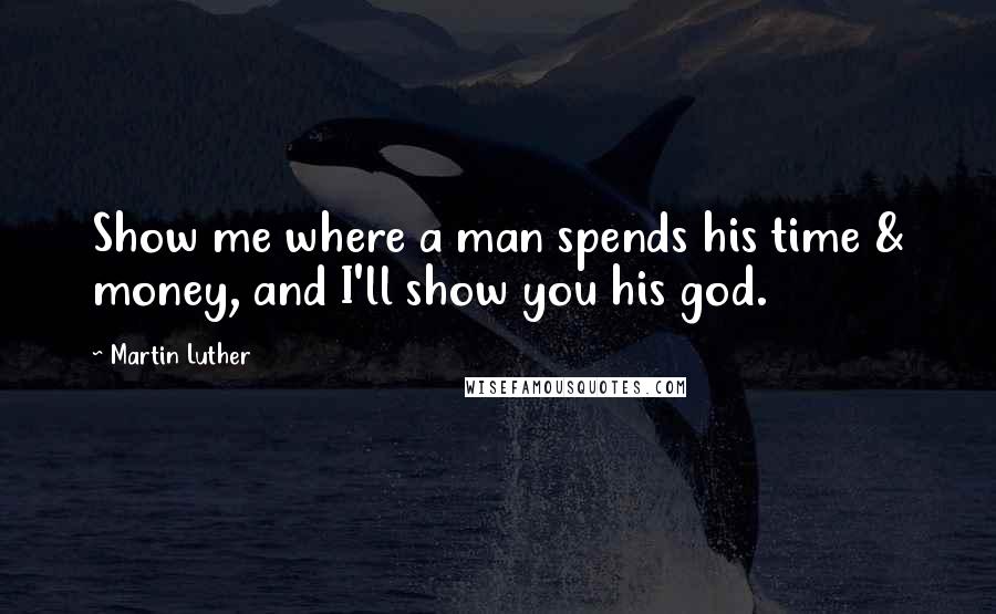 Martin Luther Quotes: Show me where a man spends his time & money, and I'll show you his god.