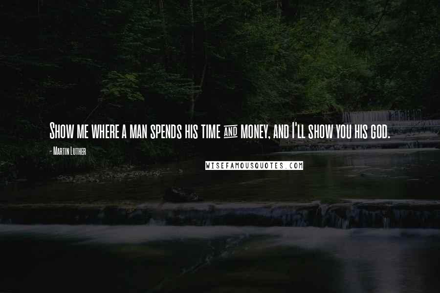 Martin Luther Quotes: Show me where a man spends his time & money, and I'll show you his god.