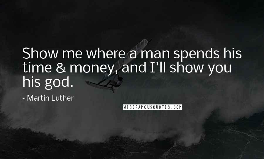 Martin Luther Quotes: Show me where a man spends his time & money, and I'll show you his god.