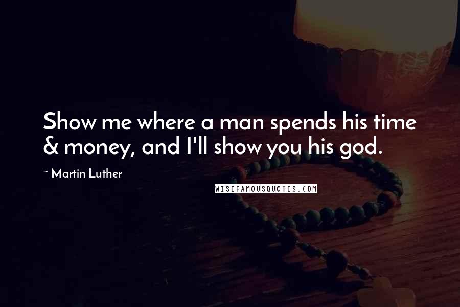 Martin Luther Quotes: Show me where a man spends his time & money, and I'll show you his god.