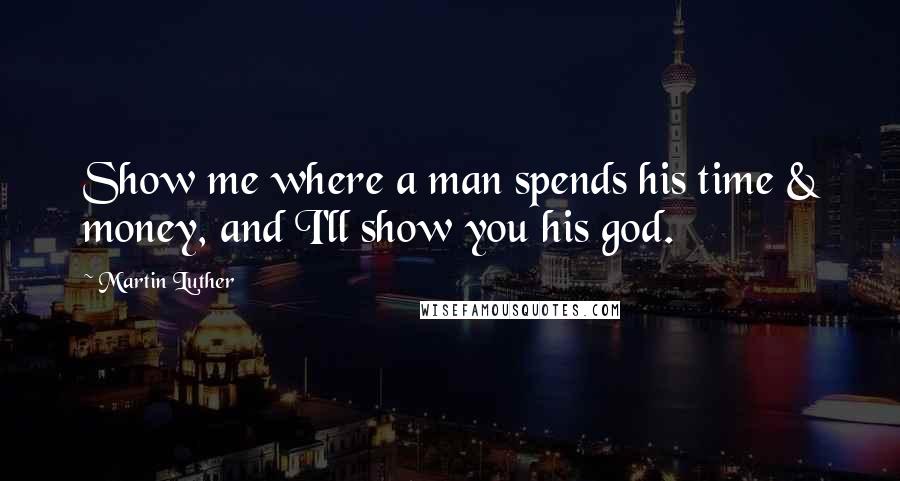 Martin Luther Quotes: Show me where a man spends his time & money, and I'll show you his god.