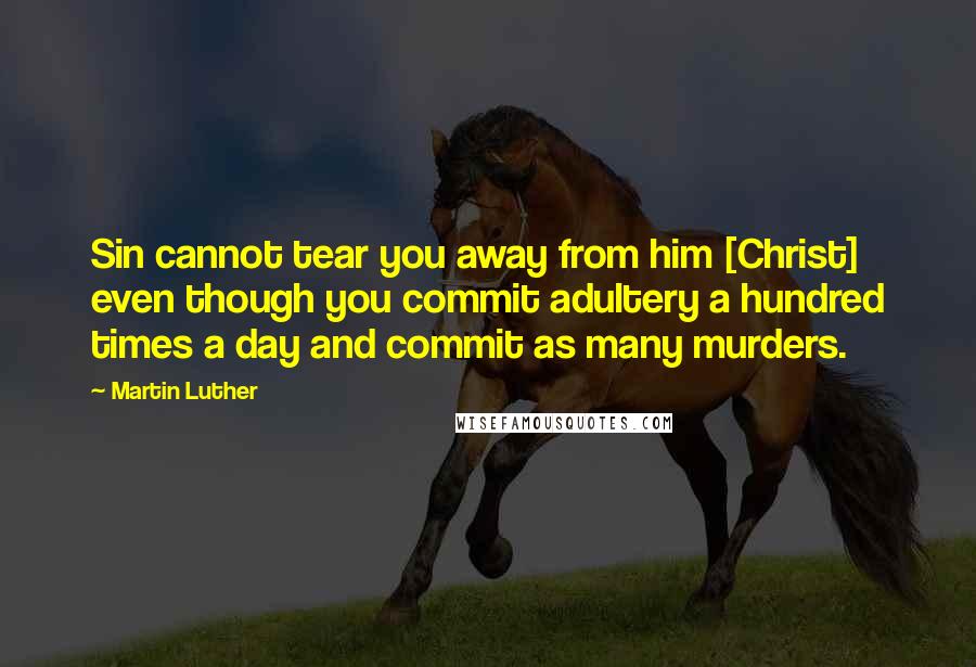 Martin Luther Quotes: Sin cannot tear you away from him [Christ] even though you commit adultery a hundred times a day and commit as many murders.