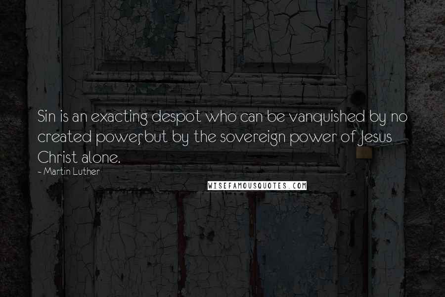 Martin Luther Quotes: Sin is an exacting despot who can be vanquished by no created power, but by the sovereign power of Jesus Christ alone.