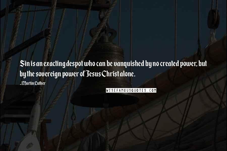 Martin Luther Quotes: Sin is an exacting despot who can be vanquished by no created power, but by the sovereign power of Jesus Christ alone.