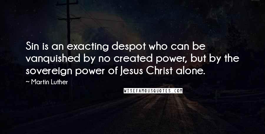 Martin Luther Quotes: Sin is an exacting despot who can be vanquished by no created power, but by the sovereign power of Jesus Christ alone.