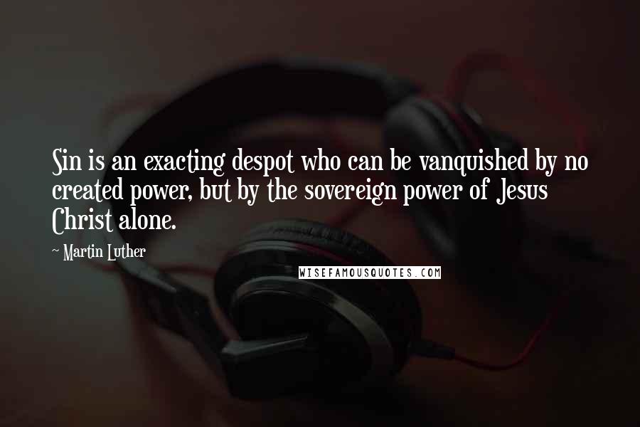 Martin Luther Quotes: Sin is an exacting despot who can be vanquished by no created power, but by the sovereign power of Jesus Christ alone.