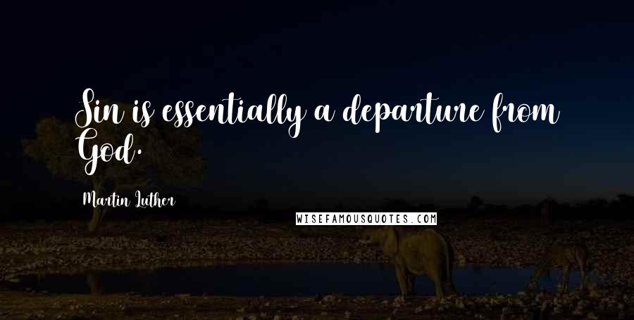 Martin Luther Quotes: Sin is essentially a departure from God.