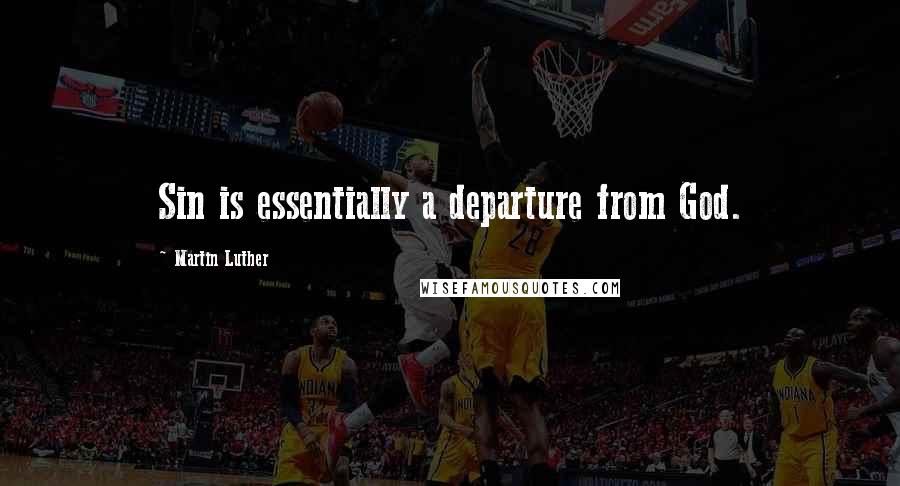Martin Luther Quotes: Sin is essentially a departure from God.
