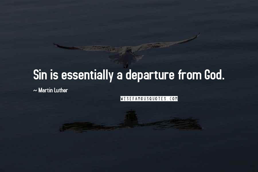 Martin Luther Quotes: Sin is essentially a departure from God.