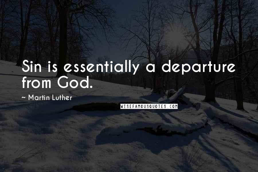 Martin Luther Quotes: Sin is essentially a departure from God.