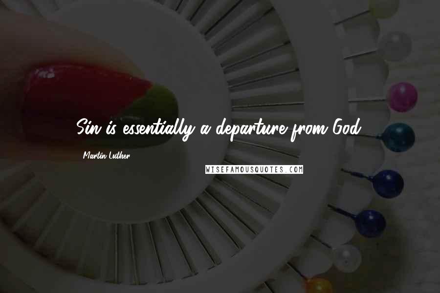 Martin Luther Quotes: Sin is essentially a departure from God.