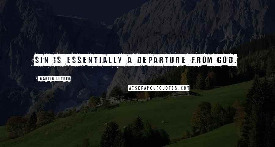 Martin Luther Quotes: Sin is essentially a departure from God.