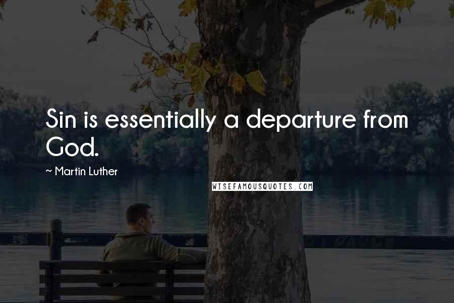 Martin Luther Quotes: Sin is essentially a departure from God.