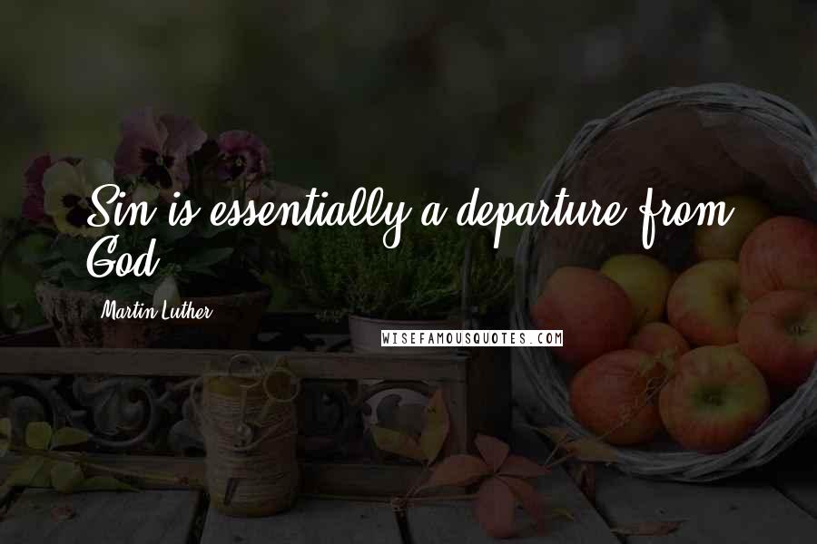 Martin Luther Quotes: Sin is essentially a departure from God.